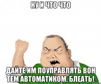 ну и что что дайте им поуправлять вон тем автоматиком, блеать!