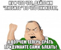 ну и что что, дайте им "любить" во что они хотят, а вот чем теперь срать придумайте сами, блеать!