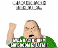 Обрости,обрости полностью!!! Будь настоящим барбосом блеатЬ!!!