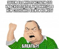зачем вы мне прислали это ужасное платье, у же никуда в нём спокойно выйти не могу , блеать?!