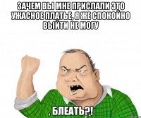 зачем вы мне прислали это ужасное платье, я же спокойно выйти не могу , блеать?!