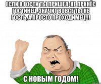 Если в гости ты пришел-не принёс гостинец, Значит вовсе ты не гость, а просто Проходимец!!! С Новым Годом!