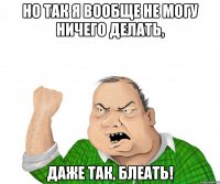 но так я вообще не могу ничего делать, даже так, блеать!
