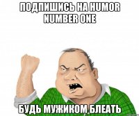подпишись на Humor Number One будь мужиком блеать