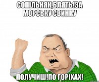 Сопільняк,блять!За морську свинку получиш!По горіхах!