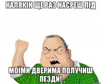 Калякін ще раз насреш під Моїми дверима получиш пезди!