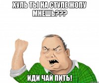 Хуль ты на стуле жопу мнешь??? Иди чай пить!