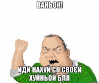 Ваньок! иди нахуй со своєй хуйньой бля