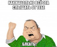 какжабольно всё эта слышать от тебе , блеать!
