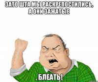 зато шта мы раскрепостились, а они зажатые , блеать!