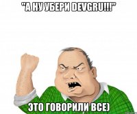 "а ну убери devgru!!!" это говорили все)