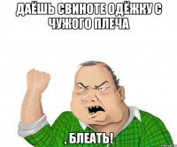 даёшь свиноте одёжку с чужого плеча , блеать!