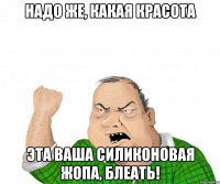 надо же, какая красота эта ваша силиконовая жопа, блеать!