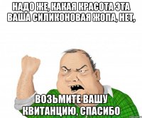 надо же, какая красота эта ваша силиконовая жопа, нет, возьмите вашу квитанцию, спасибо