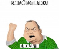 закрой рот ШЛЮХА БЛЕАДЬ!!!!