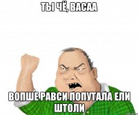 ты чё, Васаа вопше равси попутала ели штоли