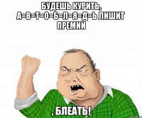 будешь курить, а=в=т=о=б=л=я=д=ь лишит премии , блеать!