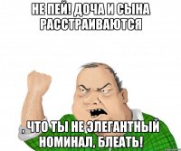 не пей! доча и сына расстраиваются , что ты не элегантный номинал, блеать!