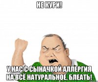 не кури! у нас с сыначкой аллергия на всё натуральное, блеать!