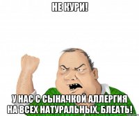 не кури! у нас с сыначкой аллергия на всех натуральных, блеать!