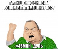 Та ти ще нас з Новим роком вітатимеш, курво?! #45млн_дуль
