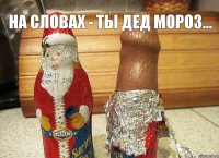 на словах - ты дед мороз... 