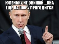 юленьку не обижай....она еще на шару пригодится 