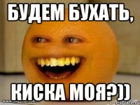 будем бухать, киска моя?))