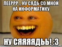 Лееррр.., ну сядь со мной на информатику ну сяяяядьь! :З