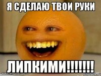 Я сделаю твои руки ЛИПКИМИ!!!!!!!