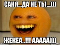 Саня...Да не ты...))) Жекеа..!!! ААААА)))