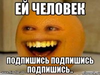 Ей человек Подпишись Подпишись Подпишись..