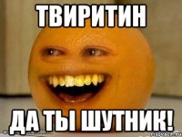 Твиритин Да ты шутник!