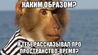 каким образом? я тебе рассказывал про пространство-время?