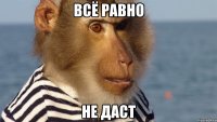 всё равно не даст