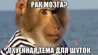 рак мозга? охуенная тема для шуток