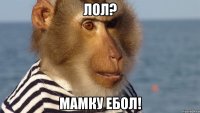лол? мамку ебол!