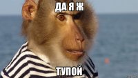да я ж тупой