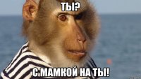 ты? с мамкой на ты!