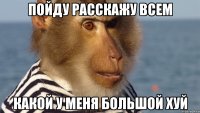 пойду расскажу всем какой у меня большой хуй