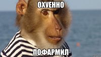 охуенно пофармил