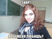 зиир! а ты меня любишь?