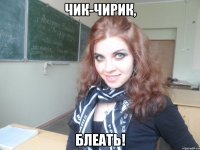 чик-чирик, блеать!