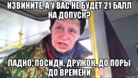 Извините, а у вас не будет 21 балл на допуск? Ладно, посиди, дружок, до поры до времени