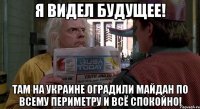 я видел будущее! там на Украине оградили майдан по всему периметру и всё спокойно!