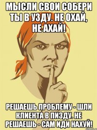 Мысли свои собери ты в узду. Не охай, не ахай! Решаешь проблему - шли клиента в пизду. Не решаешь - сам иди нахуй!