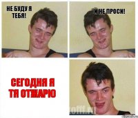 Не буду я тебя! И не проси! Сегодня я тя отжарю