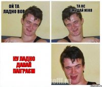 ой та ладно Вов та нє смущай міня ну ладно давай паіграєм