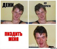 дени ну прекрати ПИЗДИть МЕНЯ