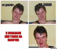 Ну давай? Не знаю И показали ему говно на палочке